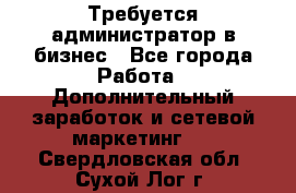 Требуется администратор в бизнес - Все города Работа » Дополнительный заработок и сетевой маркетинг   . Свердловская обл.,Сухой Лог г.